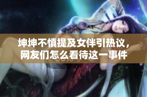 坤坤不慎提及女伴引热议，网友们怎么看待这一事件
