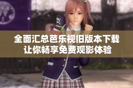 全面汇总芭乐视旧版本下载 让你畅享免费观影体验