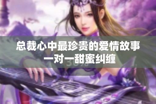 总裁心中最珍贵的爱情故事 一对一甜蜜纠缠