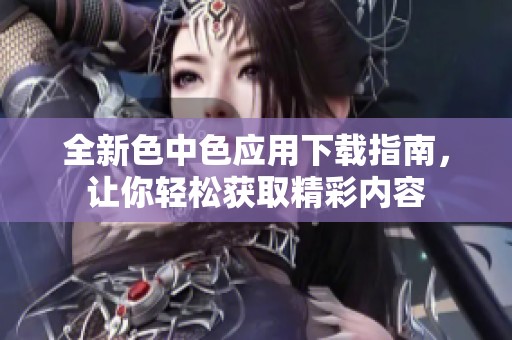 全新色中色应用下载指南，让你轻松获取精彩内容