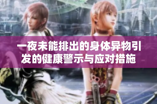 一夜未能排出的身体异物引发的健康警示与应对措施
