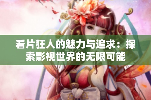 看片狂人的魅力与追求：探索影视世界的无限可能