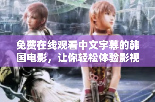 免费在线观看中文字幕的韩国电影，让你轻松体验影视魅力