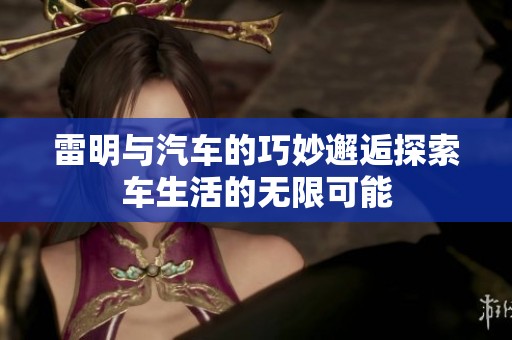 雷明与汽车的巧妙邂逅探索车生活的无限可能