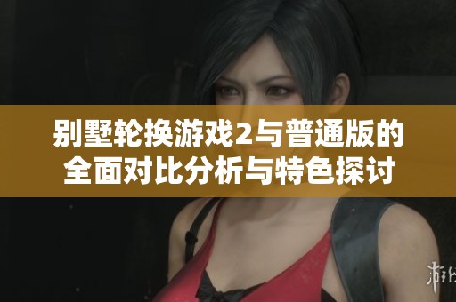别墅轮换游戏2与普通版的全面对比分析与特色探讨