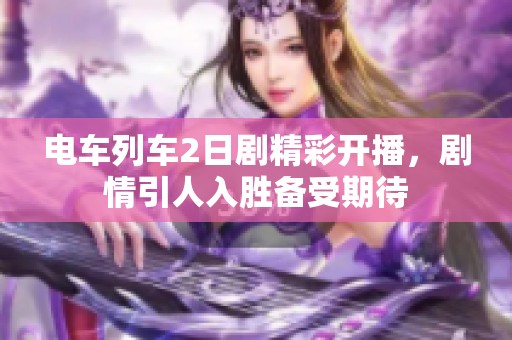 电车列车2日剧精彩开播，剧情引人入胜备受期待