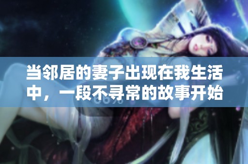 当邻居的妻子出现在我生活中，一段不寻常的故事开始了