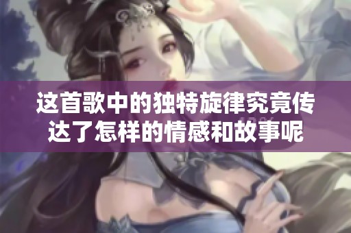 这首歌中的独特旋律究竟传达了怎样的情感和故事呢