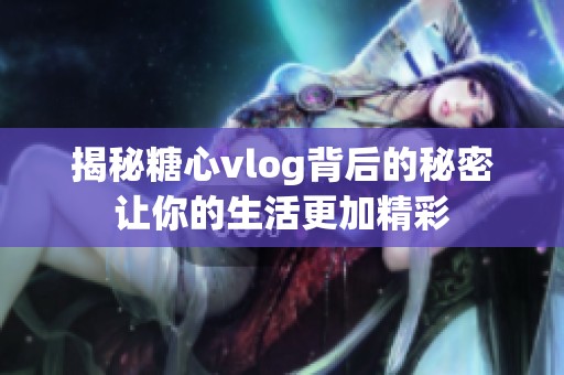 揭秘糖心vlog背后的秘密让你的生活更加精彩