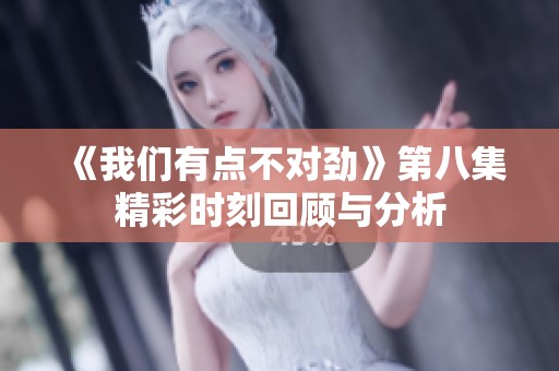 《我们有点不对劲》第八集精彩时刻回顾与分析