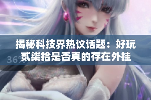 揭秘科技界热议话题：好玩贰柒拾是否真的存在外挂