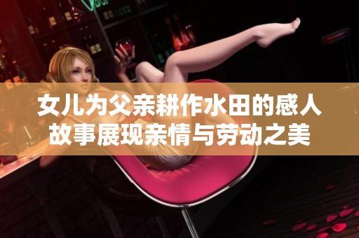 女儿为父亲耕作水田的感人故事展现亲情与劳动之美