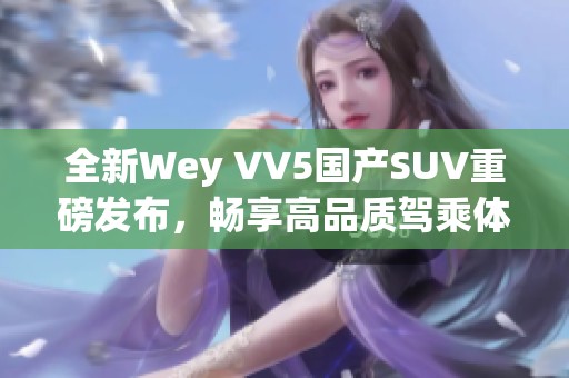 全新Wey VV5国产SUV重磅发布，畅享高品质驾乘体验
