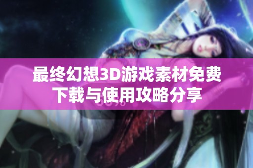 最终幻想3D游戏素材免费下载与使用攻略分享