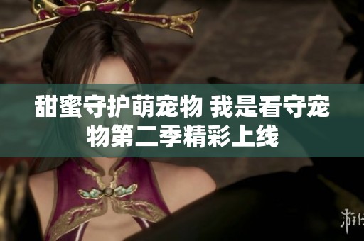 甜蜜守护萌宠物 我是看守宠物第二季精彩上线