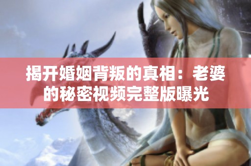 揭开婚姻背叛的真相：老婆的秘密视频完整版曝光