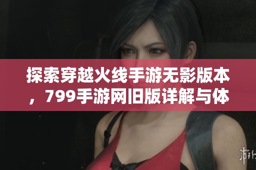 探索穿越火线手游无影版本，799手游网旧版详解与体验分享