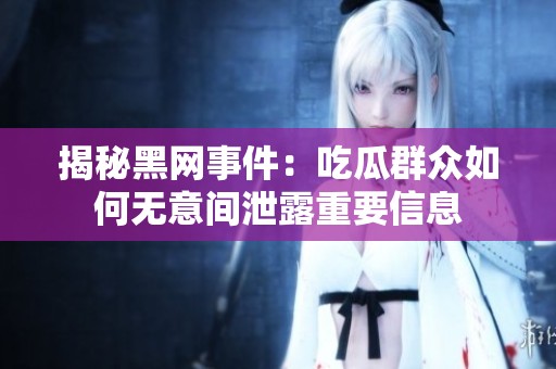 揭秘黑网事件：吃瓜群众如何无意间泄露重要信息