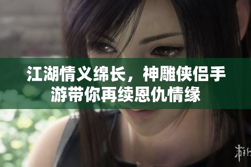 江湖情义绵长，神雕侠侣手游带你再续恩仇情缘