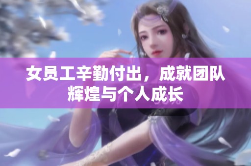 女员工辛勤付出，成就团队辉煌与个人成长