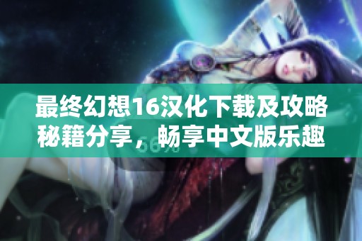 最终幻想16汉化下载及攻略秘籍分享，畅享中文版乐趣