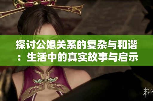 探讨公媳关系的复杂与和谐：生活中的真实故事与启示