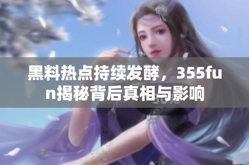 黑料热点持续发酵，355fun揭秘背后真相与影响
