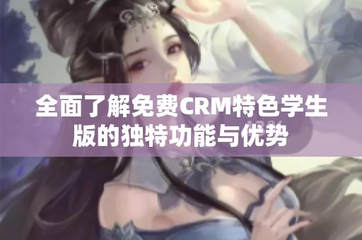全面了解免费CRM特色学生版的独特功能与优势
