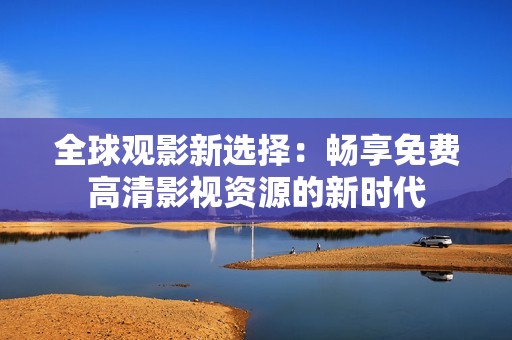 全球观影新选择：畅享免费高清影视资源的新时代