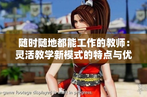 随时随地都能工作的教师：灵活教学新模式的特点与优势