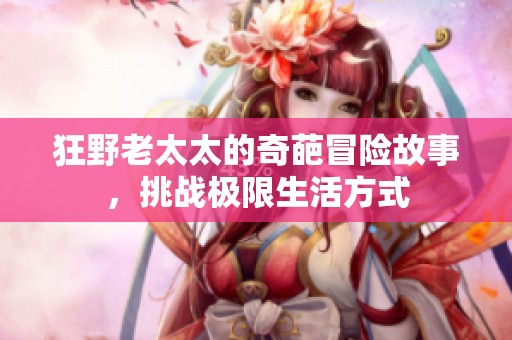 狂野老太太的奇葩冒险故事，挑战极限生活方式