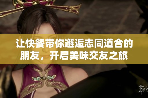 让快餐带你邂逅志同道合的朋友，开启美味交友之旅