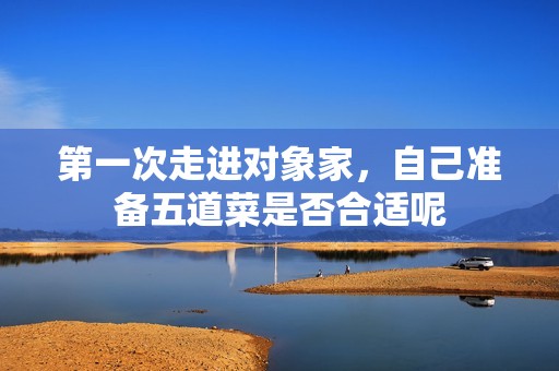 第一次走进对象家，自己准备五道菜是否合适呢
