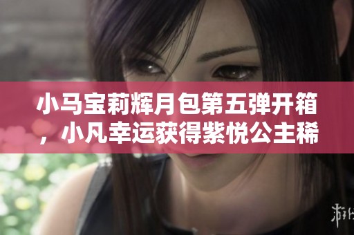 小马宝莉辉月包第五弹开箱，小凡幸运获得紫悦公主稀有卡牌