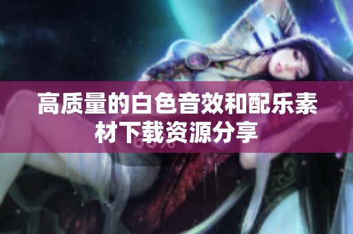高质量的白色音效和配乐素材下载资源分享