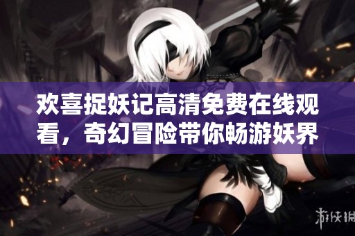 欢喜捉妖记高清免费在线观看，奇幻冒险带你畅游妖界