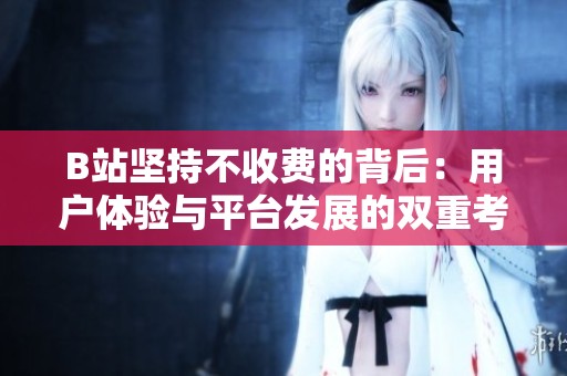 B站坚持不收费的背后：用户体验与平台发展的双重考量