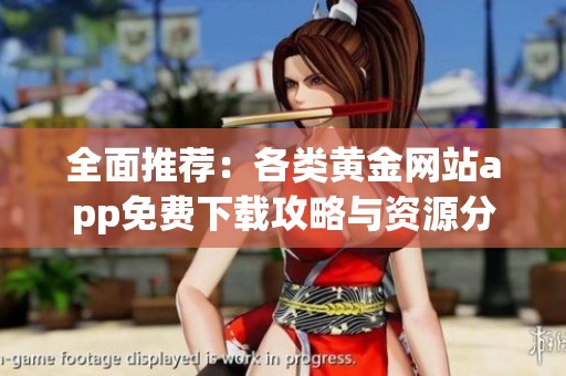 全面推荐：各类黄金网站app免费下载攻略与资源分享