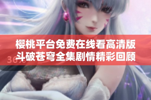 樱桃平台免费在线看高清版斗破苍穹全集剧情精彩回顾