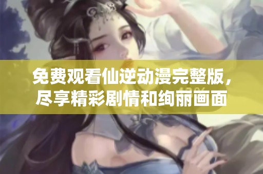 免费观看仙逆动漫完整版，尽享精彩剧情和绚丽画面