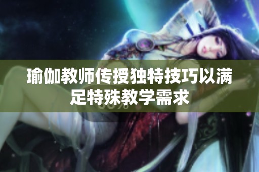 瑜伽教师传授独特技巧以满足特殊教学需求