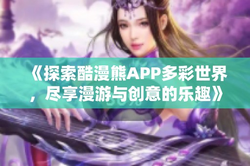 《探索酷漫熊APP多彩世界，尽享漫游与创意的乐趣》