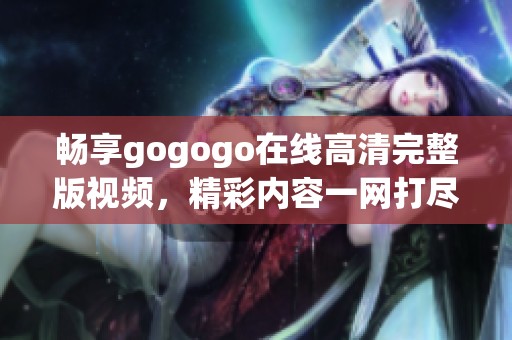 畅享gogogo在线高清完整版视频，精彩内容一网打尽！