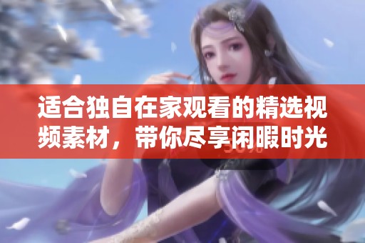 适合独自在家观看的精选视频素材，带你尽享闲暇时光