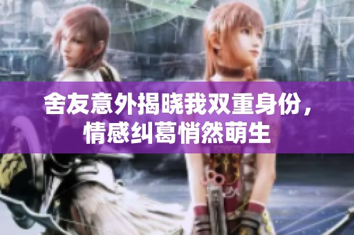 舍友意外揭晓我双重身份，情感纠葛悄然萌生