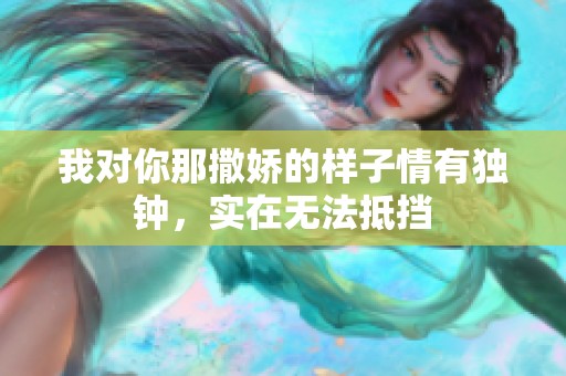 我对你那撒娇的样子情有独钟，实在无法抵挡