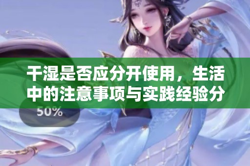 干湿是否应分开使用，生活中的注意事项与实践经验分享