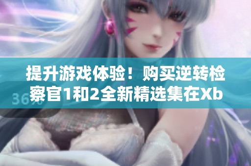 提升游戏体验！购买逆转检察官1和2全新精选集在Xbox上畅玩