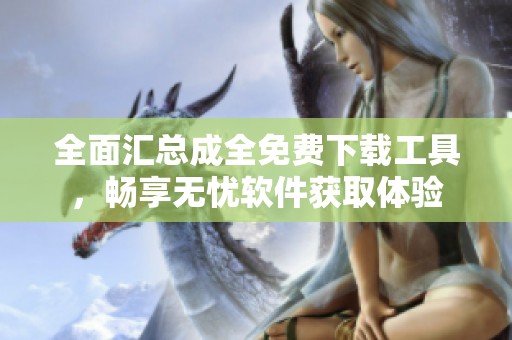 全面汇总成全免费下载工具，畅享无忧软件获取体验