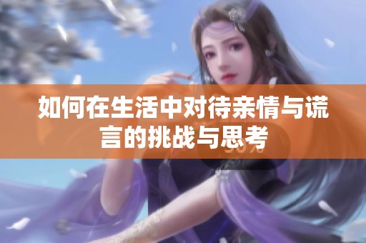 如何在生活中对待亲情与谎言的挑战与思考